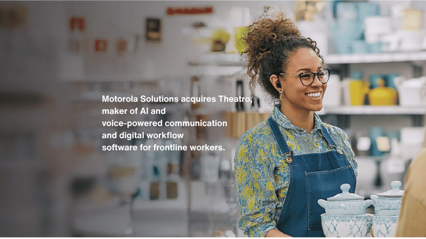 Theatro is excited to announce that it has been acquired by Motorola Solutions, a global leader in public safety and enterprise security.
